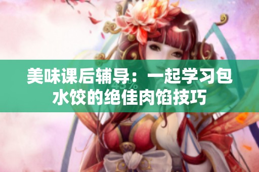 美味课后辅导：一起学习包水饺的绝佳肉馅技巧