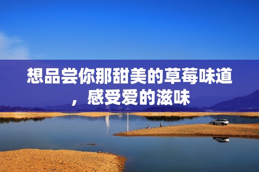 想品尝你那甜美的草莓味道，感受爱的滋味