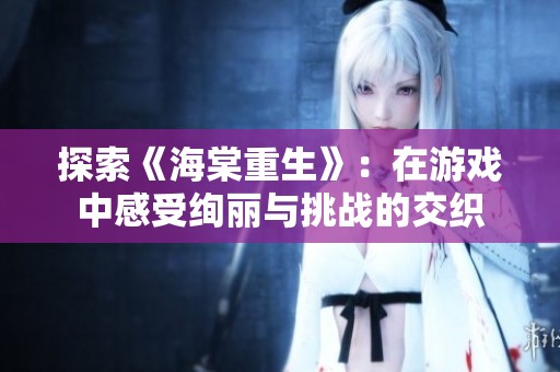探索《海棠重生》：在游戏中感受绚丽与挑战的交织