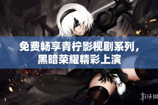免费畅享青柠影视剧系列，黑暗荣耀精彩上演
