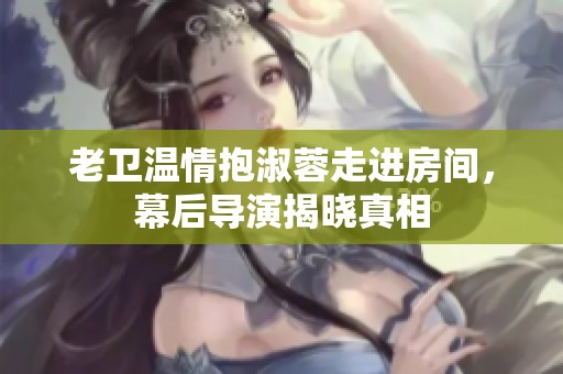 老卫温情抱淑蓉走进房间，幕后导演揭晓真相