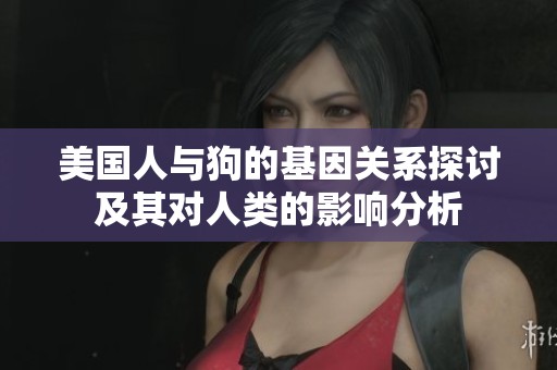美国人与狗的基因关系探讨及其对人类的影响分析