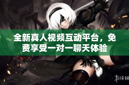 全新真人视频互动平台，免费享受一对一聊天体验