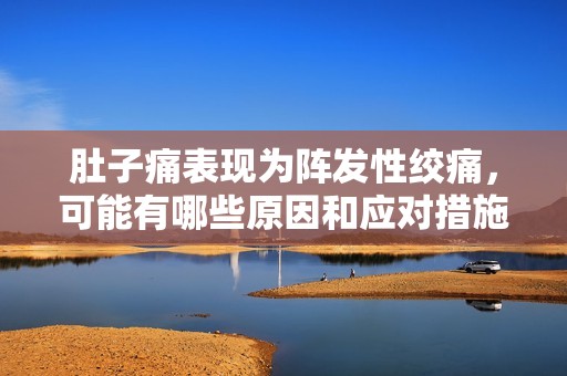 肚子痛表现为阵发性绞痛，可能有哪些原因和应对措施