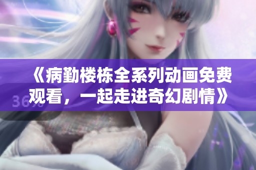 《病勤楼栋全系列动画免费观看，一起走进奇幻剧情》