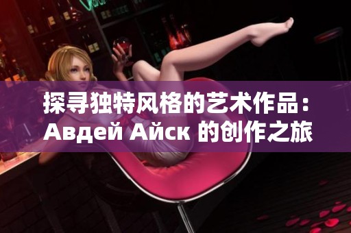 探寻独特风格的艺术作品： Авдей Айск 的创作之旅