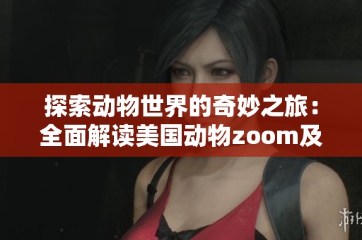 探索动物世界的奇妙之旅：全面解读美国动物zoom及相关知识