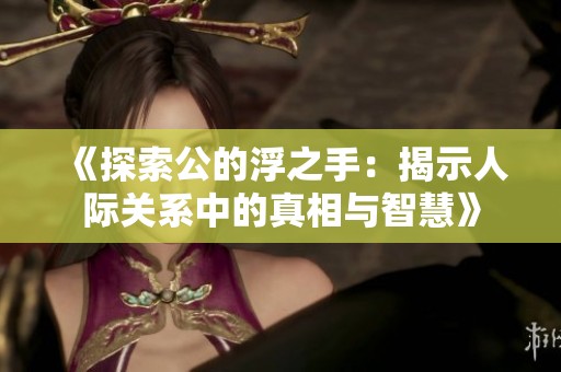 《探索公的浮之手：揭示人际关系中的真相与智慧》