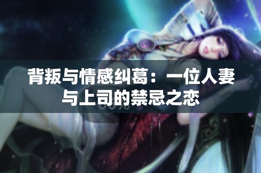 背叛与情感纠葛：一位人妻与上司的禁忌之恋