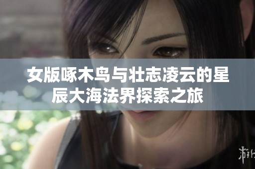 女版啄木鸟与壮志凌云的星辰大海法界探索之旅