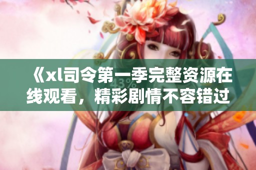 《xl司令第一季完整资源在线观看，精彩剧情不容错过》