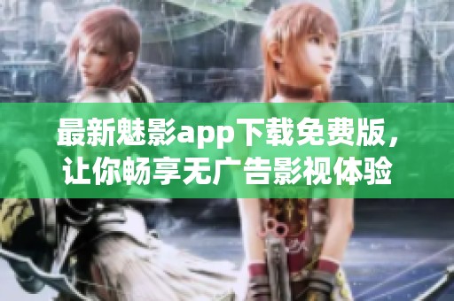 最新魅影app下载免费版，让你畅享无广告影视体验