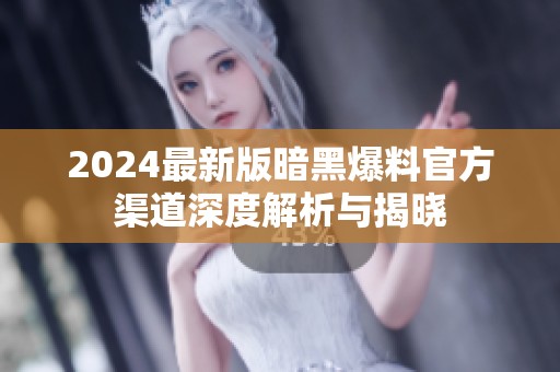 2024最新版暗黑爆料官方渠道深度解析与揭晓