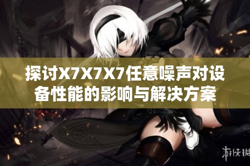 探讨X7X7X7任意噪声对设备性能的影响与解决方案
