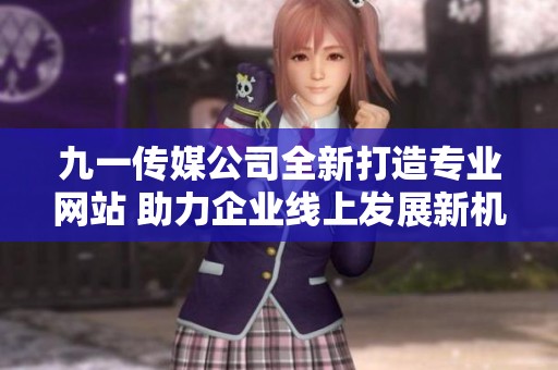 九一传媒公司全新打造专业网站 助力企业线上发展新机遇