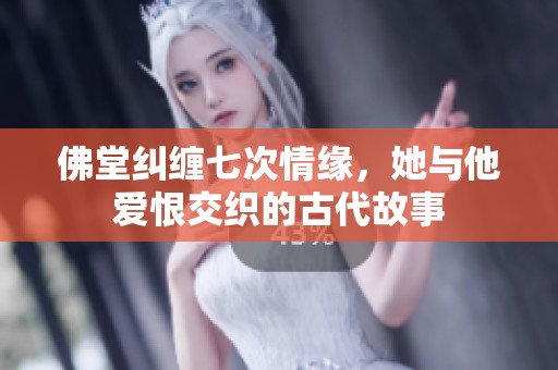 佛堂纠缠七次情缘，她与他爱恨交织的古代故事