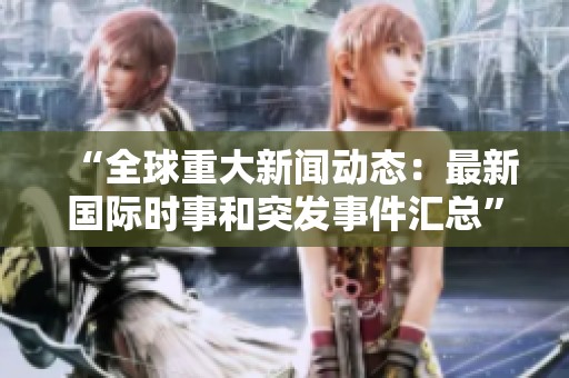 “全球重大新闻动态：最新国际时事和突发事件汇总”
