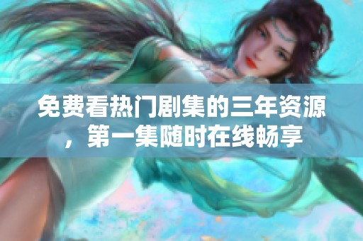 免费看热门剧集的三年资源，第一集随时在线畅享