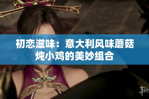 初恋滋味：意大利风味蘑菇炖小鸡的美妙组合