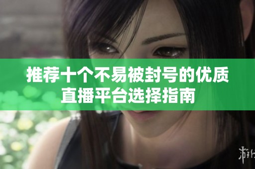 推荐十个不易被封号的优质直播平台选择指南