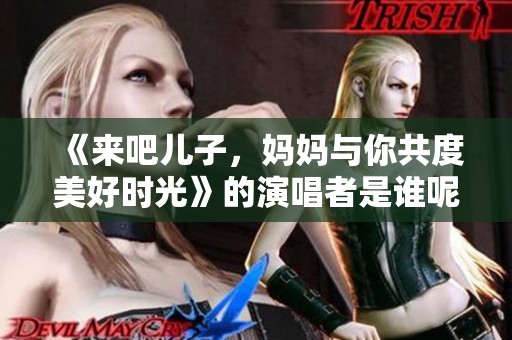 《来吧儿子，妈妈与你共度美好时光》的演唱者是谁呢？