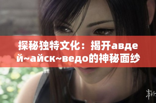 探秘独特文化：揭开авдей~айск~ведо的神秘面纱