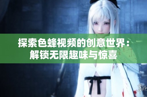 探索色蜂视频的创意世界：解锁无限趣味与惊喜