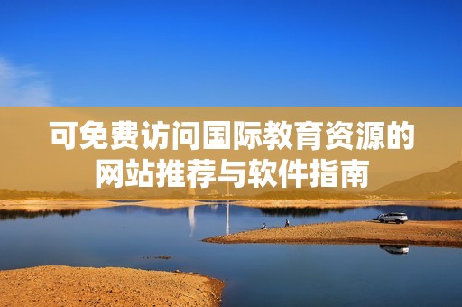 可免费访问国际教育资源的网站推荐与软件指南