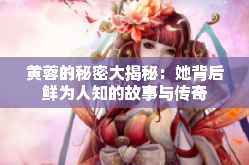 黄蓉的秘密大揭秘：她背后鲜为人知的故事与传奇