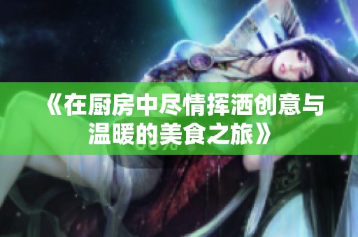 《在厨房中尽情挥洒创意与温暖的美食之旅》