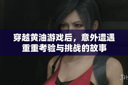 穿越黄油游戏后，意外遭遇重重考验与挑战的故事