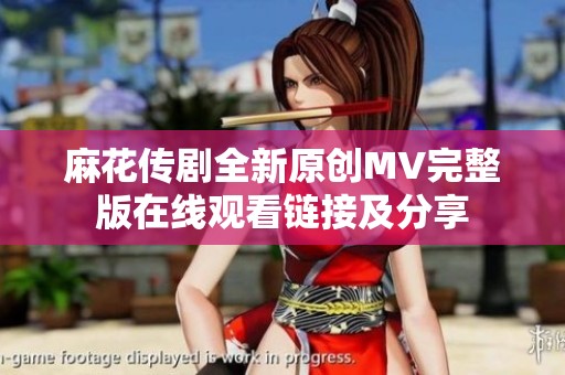 麻花传剧全新原创MV完整版在线观看链接及分享