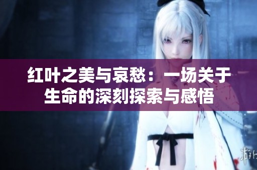 红叶之美与哀愁：一场关于生命的深刻探索与感悟