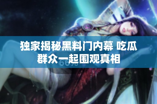 独家揭秘黑料门内幕 吃瓜群众一起围观真相