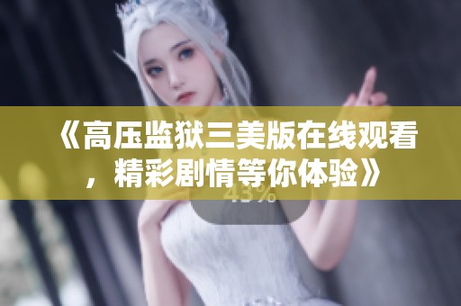 《高压监狱三美版在线观看，精彩剧情等你体验》