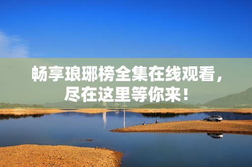 畅享琅琊榜全集在线观看，尽在这里等你来！