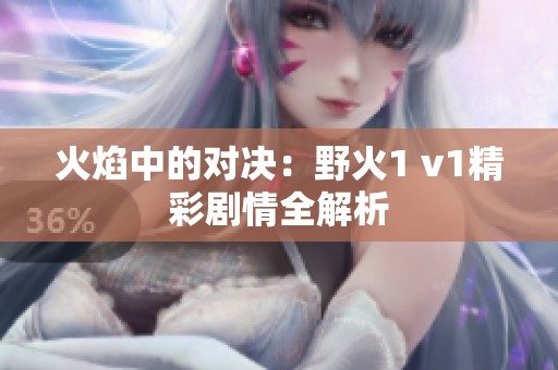 火焰中的对决：野火1 v1精彩剧情全解析