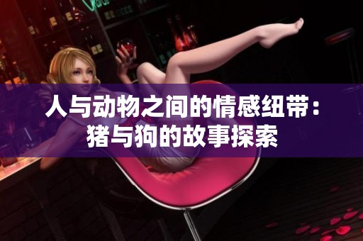 人与动物之间的情感纽带：猪与狗的故事探索