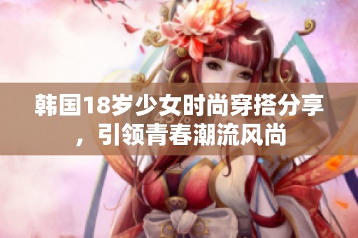 韩国18岁少女时尚穿搭分享，引领青春潮流风尚
