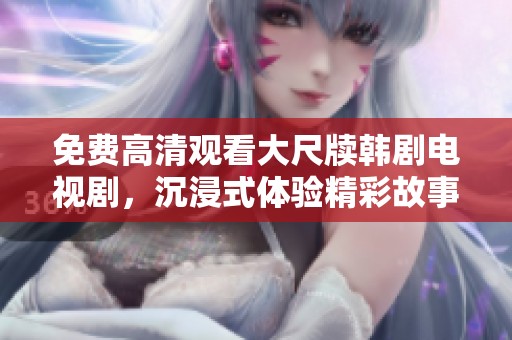 免费高清观看大尺牍韩剧电视剧，沉浸式体验精彩故事