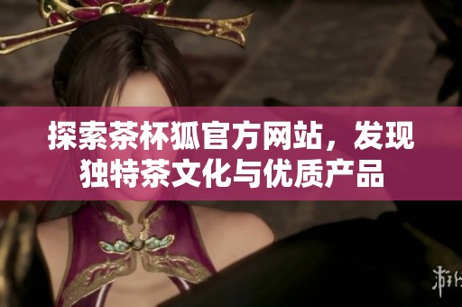 探索茶杯狐官方网站，发现独特茶文化与优质产品