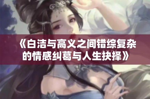 《白洁与高义之间错综复杂的情感纠葛与人生抉择》