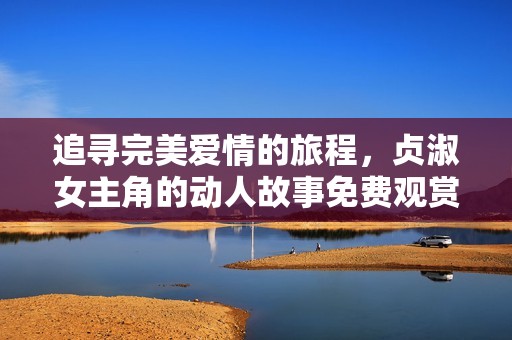 追寻完美爱情的旅程，贞淑女主角的动人故事免费观赏
