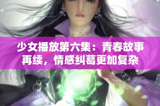 少女播放第六集：青春故事再续，情感纠葛更加复杂