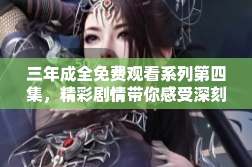 三年成全免费观看系列第四集，精彩剧情带你感受深刻情感历程