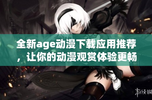 全新age动漫下载应用推荐，让你的动漫观赏体验更畅快