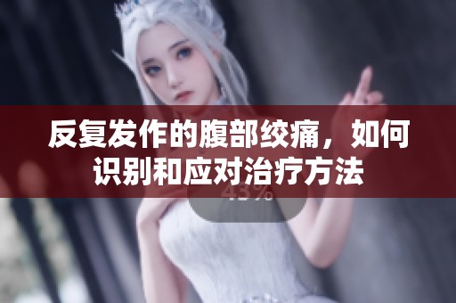 反复发作的腹部绞痛，如何识别和应对治疗方法