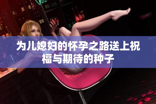 为儿媳妇的怀孕之路送上祝福与期待的种子