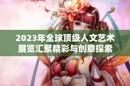 2023年全球顶级人文艺术展览汇聚精彩与创意探索