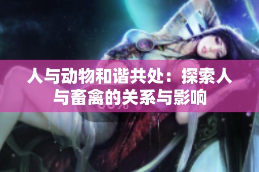 人与动物和谐共处：探索人与畜禽的关系与影响
